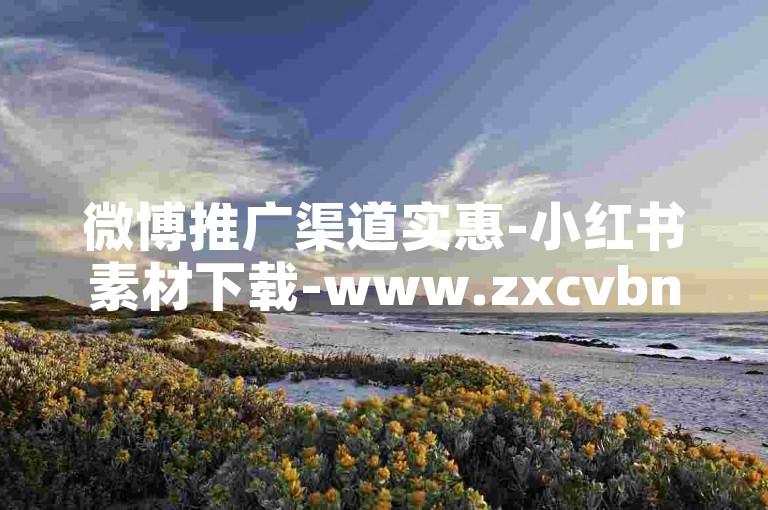 微博推广渠道实惠-小红书素材下载-www.zxcvbn.com-5元小红书号批发网