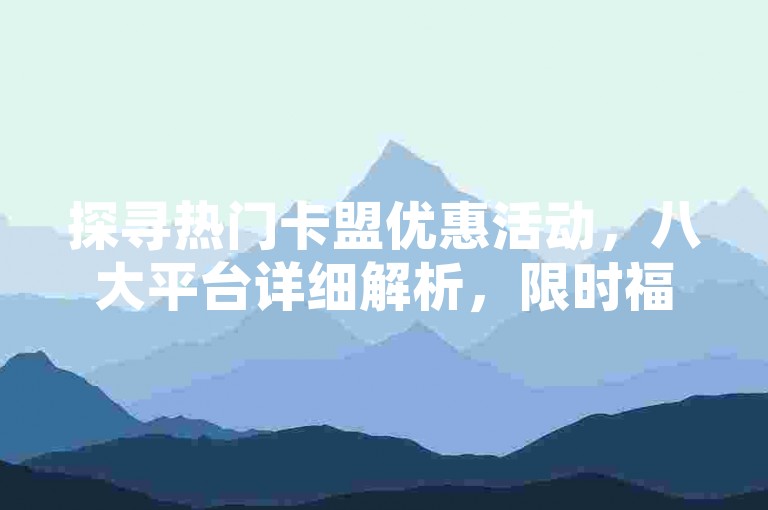 探寻热门卡盟优惠活动，八大平台详细解析，限时福利抓紧领取！