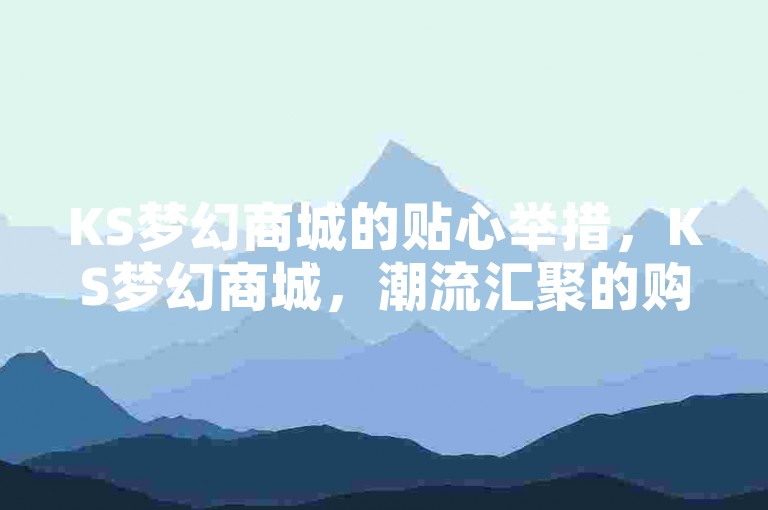 KS梦幻商城的贴心举措，KS梦幻商城，潮流汇聚的购物乐园！老客常来！