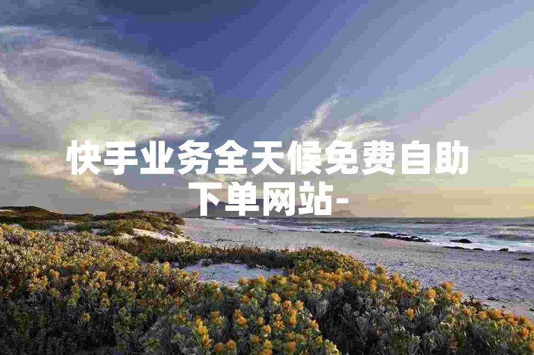 快手业务全天候免费自助下单网站-