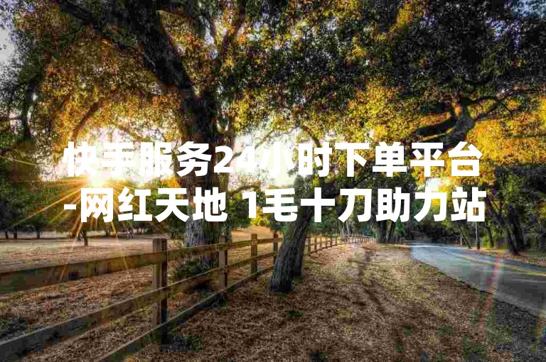 快手服务24小时下单平台-网红天地 1毛十刀助力站 - qq空间资源下载