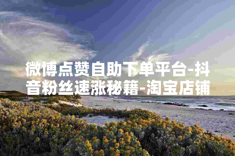 微博点赞自助下单平台-抖音粉丝速涨秘籍-淘宝店铺交易网-卡盟网址大全