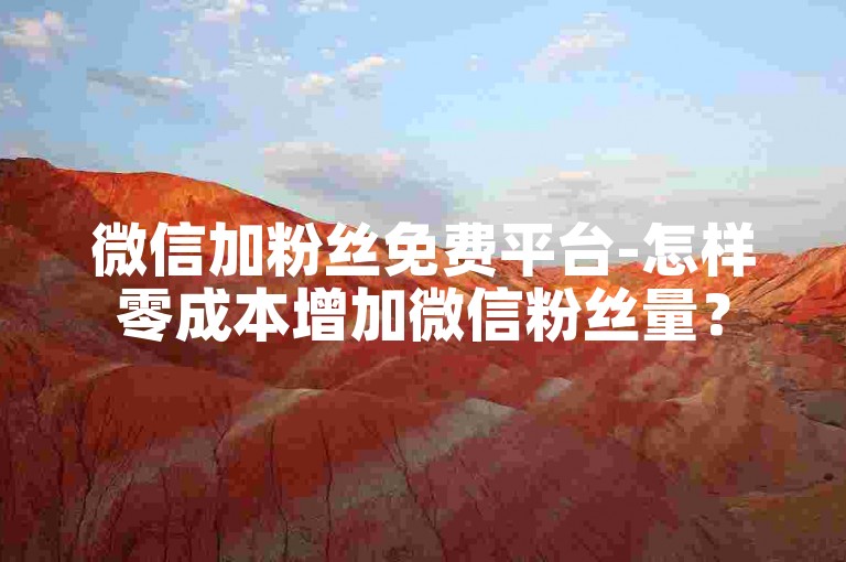 微信加粉丝免费平台-怎样零成本增加微信粉丝量？