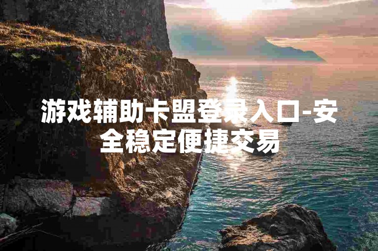 游戏辅助卡盟登录入口-安全稳定便捷交易