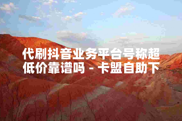 代刷抖音业务平台号称超低价靠谱吗 - 卡盟自助下单优惠多