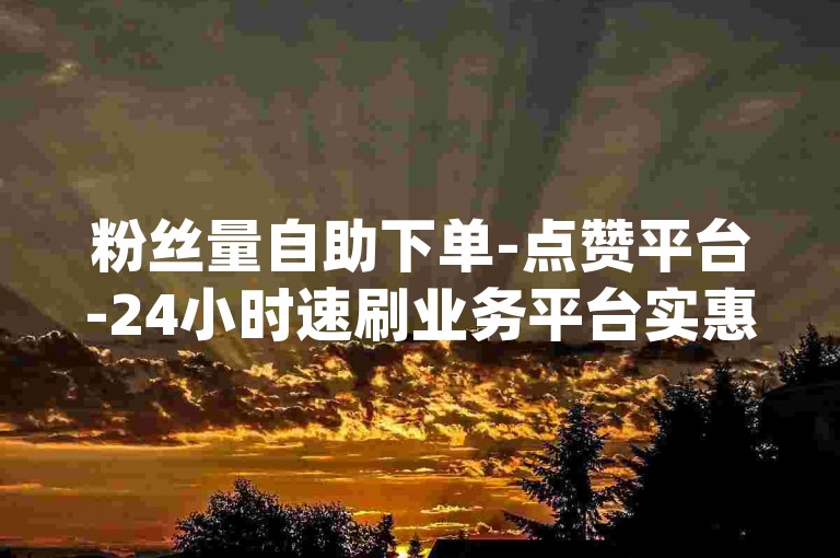 粉丝量自助下单-点赞平台-24小时速刷业务平台实惠-抖音刷赞0.01元100个赞dy