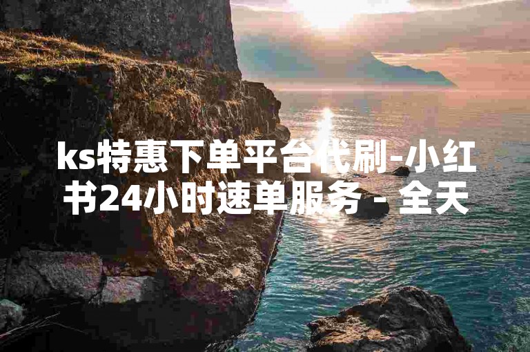 ks特惠下单平台代刷-小红书24小时速单服务 - 全天自助下单系统 - 快手全站超低价业务