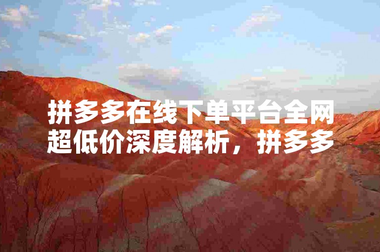 拼多多在线下单平台全网超低价深度解析，拼多多在线下单，全网性价比之选！2024必备