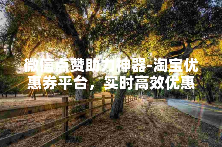 微信点赞助力神器-淘宝优惠券平台，实时高效优惠领取服务