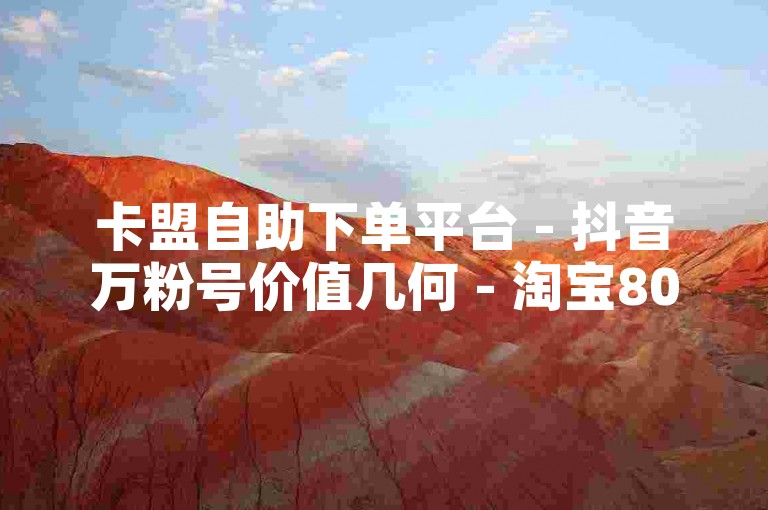 卡盟自助下单平台 - 抖音万粉号价值几何 - 淘宝800有人领到吗 - 微信自助服务网