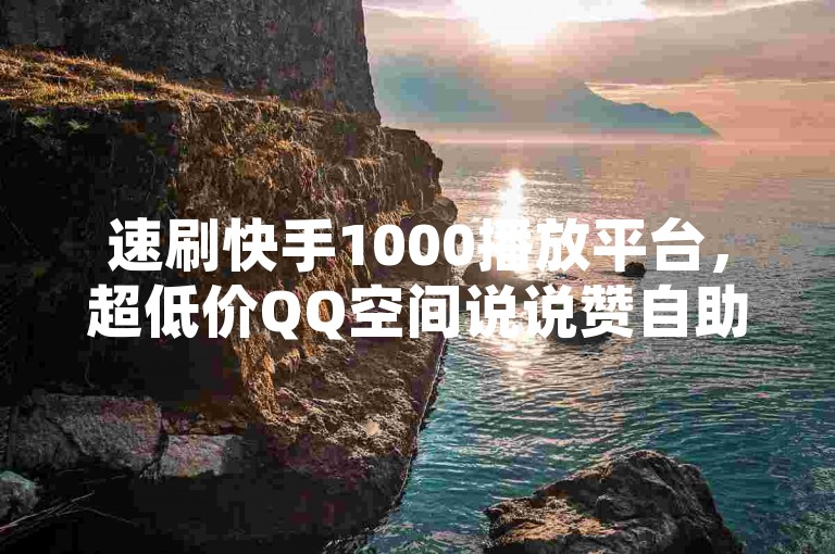 速刷快手1000播放平台，超低价QQ空间说说赞自助下单！