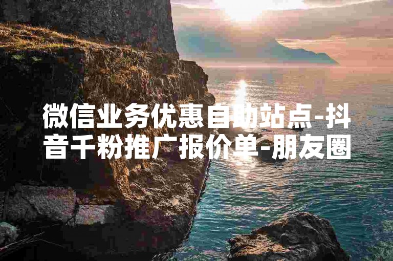 微信业务优惠自助站点-抖音千粉推广报价单-朋友圈点赞空间动态平台-ks业务自助下单工具