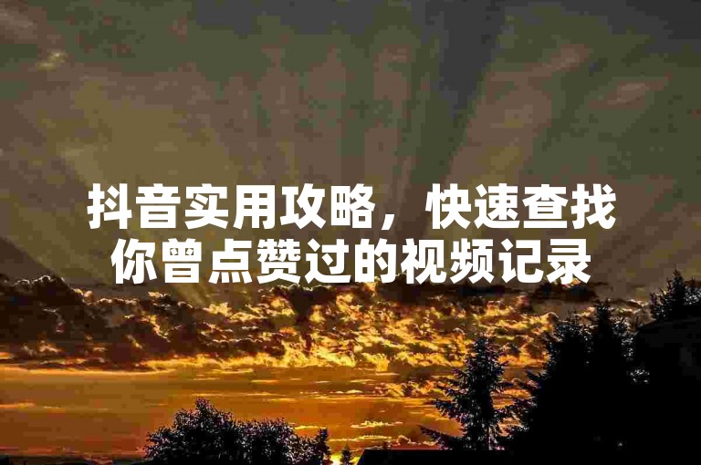 抖音实用攻略，快速查找你曾点赞过的视频记录