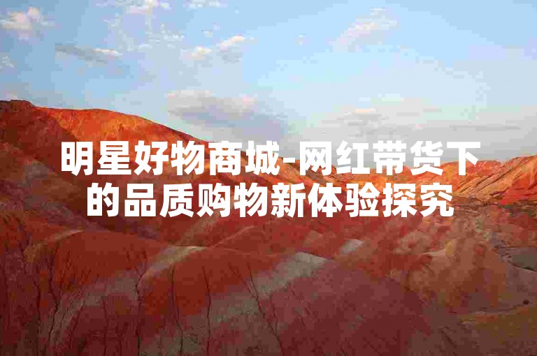 明星好物商城-网红带货下的品质购物新体验探究