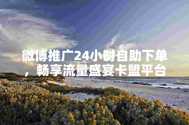 微博推广24小时自助下单，畅享流量盛宴卡盟平台-正规卡盟2024严正声明！