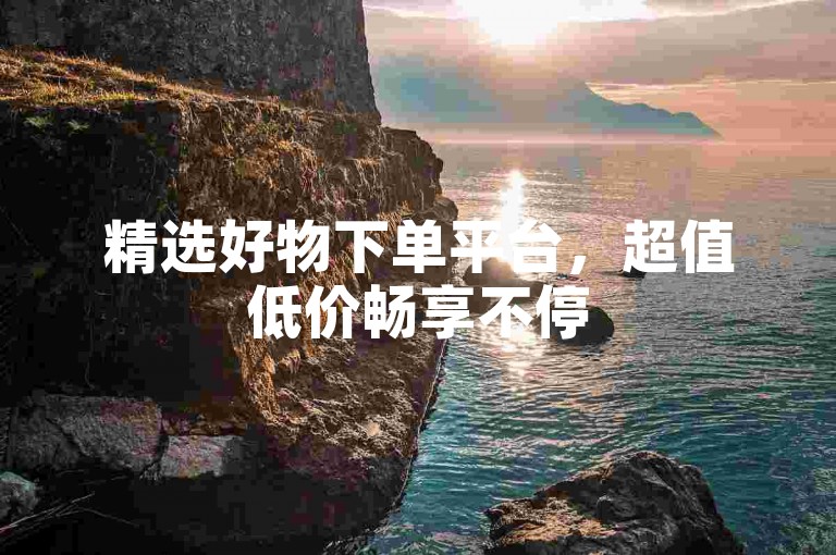 精选好物下单平台，超值低价畅享不停