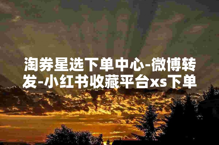 淘券星选下单中心-微博转发-小红书收藏平台xs下单-靠谱-知乎关注下单