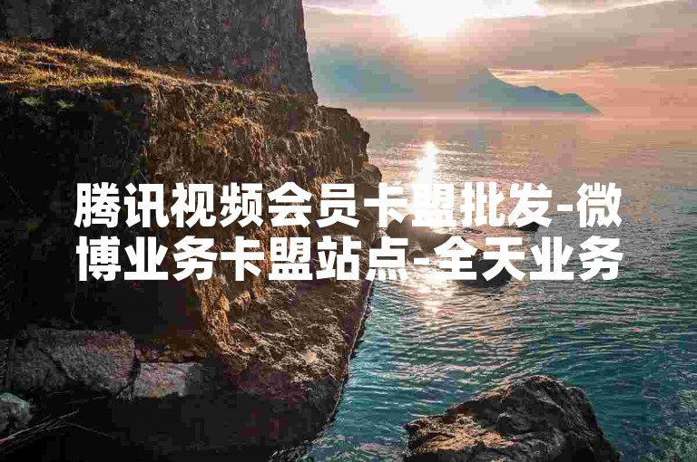 腾讯视频会员卡盟批发-微博业务卡盟站点-全天业务自助选购平台-卡盟随时下单