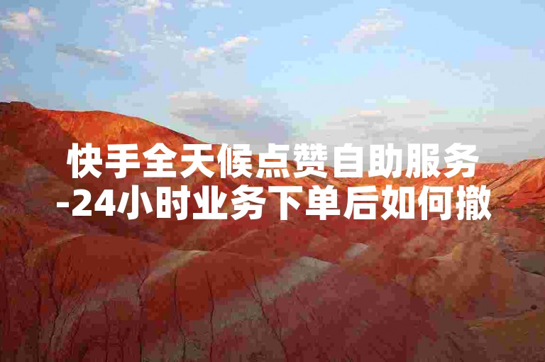 快手全天候点赞自助服务-24小时业务下单后如何撤销