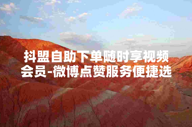 抖盟自助下单随时享视频会员-微博点赞服务便捷选购