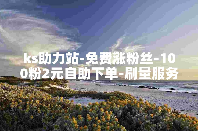 ks助力站-免费涨粉丝-100粉2元自助下单-刷量服务平台