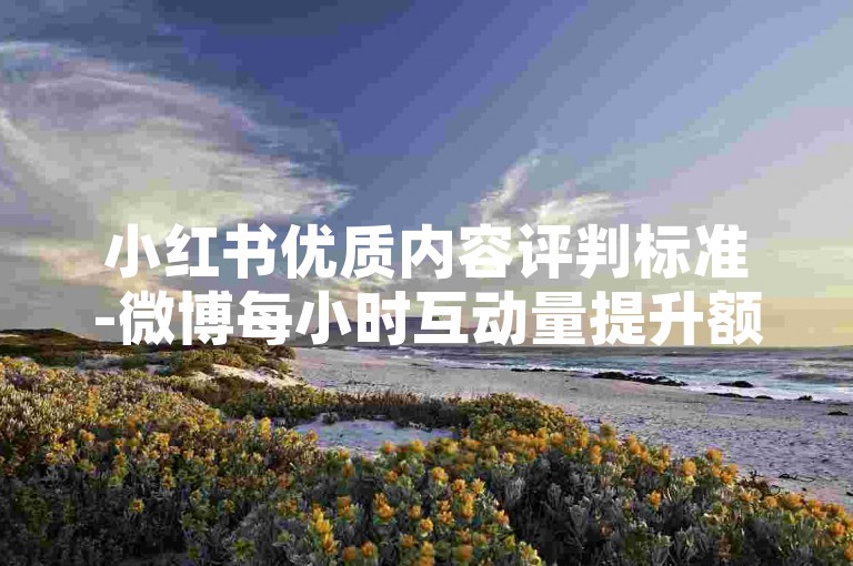 小红书优质内容评判标准-微博每小时互动量提升额