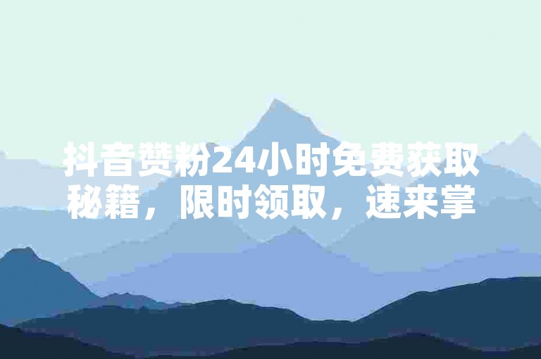 抖音赞粉24小时免费获取秘籍，限时领取，速来掌握！2025必备技巧