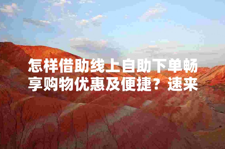 怎样借助线上自助下单畅享购物优惠及便捷？速来知晓！0元下单 无额外费-dy业务充值