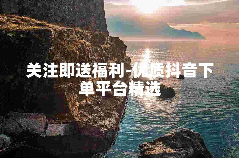 关注即送福利-优质抖音下单平台精选