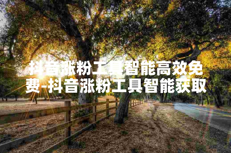 抖音涨粉工具智能高效免费-抖音涨粉工具智能获取免费粉丝