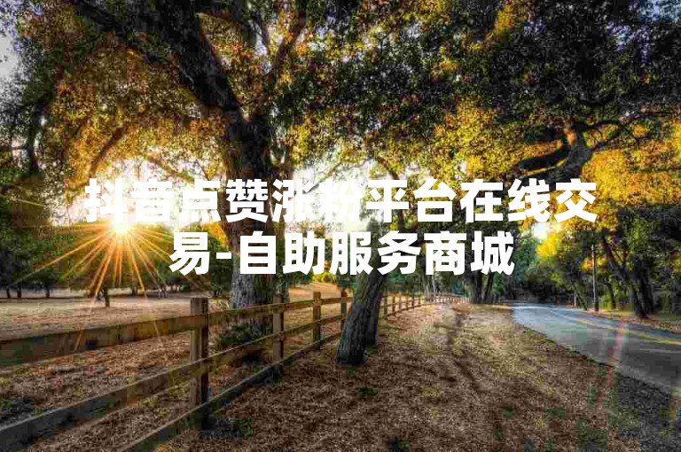 抖音点赞涨粉平台在线交易-自助服务商城