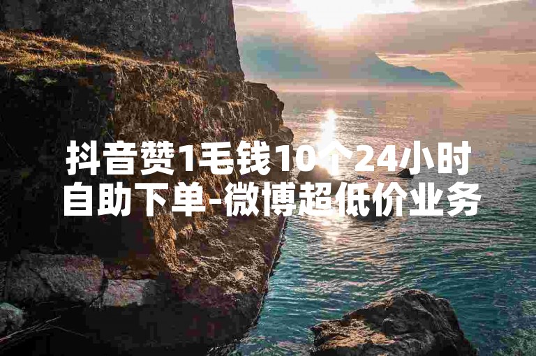 抖音赞1毛钱10个24小时自助下单-微博超低价业务平台