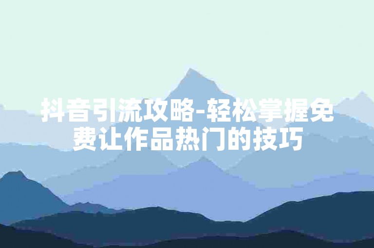 抖音引流攻略-轻松掌握免费让作品热门的技巧