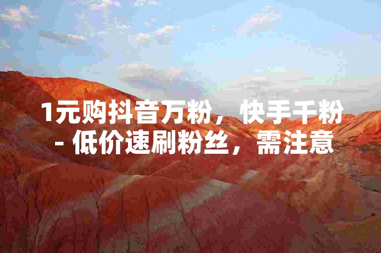 1元购抖音万粉，快手千粉 - 低价速刷粉丝，需注意，通过非正规途径购买粉丝等行为可能违反平台规定和相关法律法规，存在账号受限等风险，不建议进行此类操作。