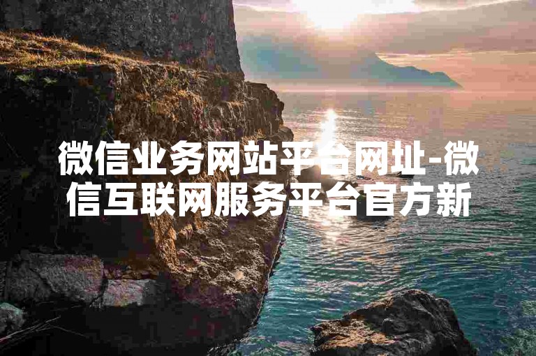 微信业务网站平台网址-微信互联网服务平台官方新址