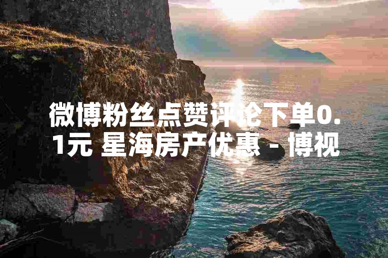 微博粉丝点赞评论下单0.1元 星海房产优惠 - 博视及快影卖粉软件-达人秘籍速获赞法