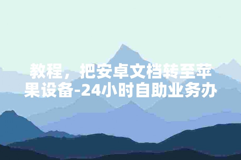 教程，把安卓文档转至苹果设备-24小时自助业务办理平台