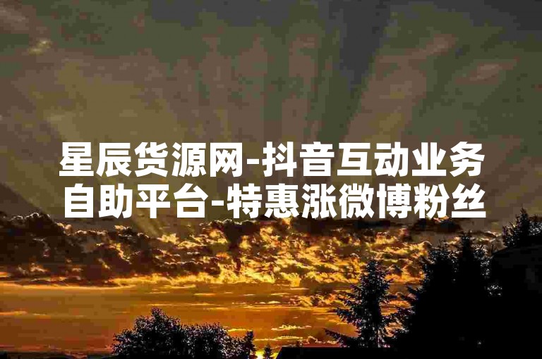 星辰货源网-抖音互动业务自助平台-特惠涨微博粉丝量-抖音提升点赞量的站点