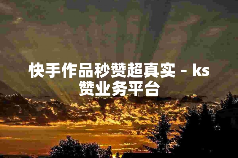 快手作品秒赞超真实 - ks赞业务平台