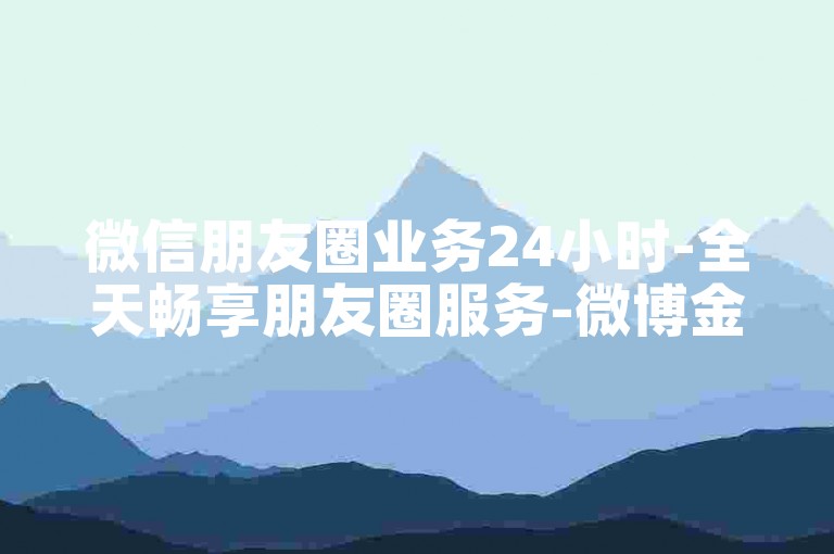 微信朋友圈业务24小时-全天畅享朋友圈服务-微博金币咋充话费-1元500买微博赞