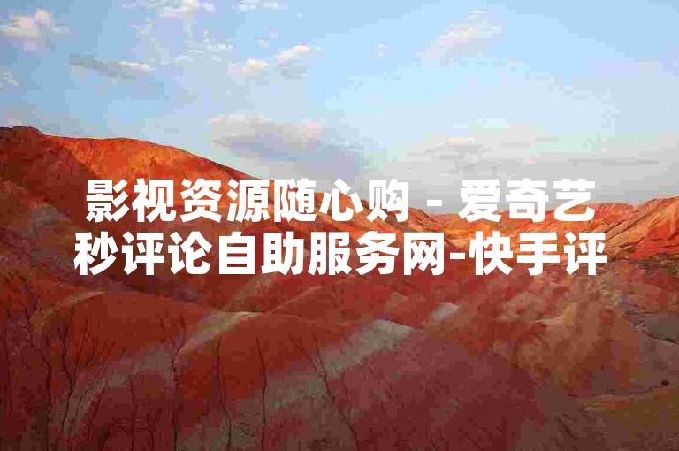 影视资源随心购 - 爱奇艺秒评论自助服务网-快手评论即时生效，轻松获高热度的诀窍