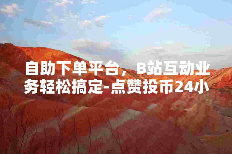 自助下单平台，B站互动业务轻松搞定-点赞投币24小时自助-小红书粉丝低价购-全天候业务下单网站