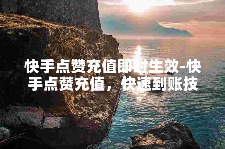 快手点赞充值即时生效-快手点赞充值，快速到账技巧详解