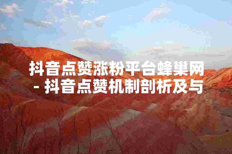 抖音点赞涨粉平台蜂巢网 - 抖音点赞机制剖析及与蜂巢网合作展望！