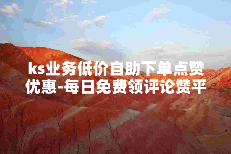 ks业务低价自助下单点赞优惠-每日免费领评论赞平台 - 淘宝助力刷次数网站免费 - 微博自助下单业务