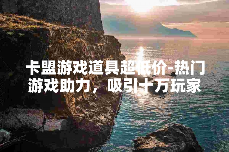 卡盟游戏道具超低价-热门游戏助力，吸引十万玩家关注！
