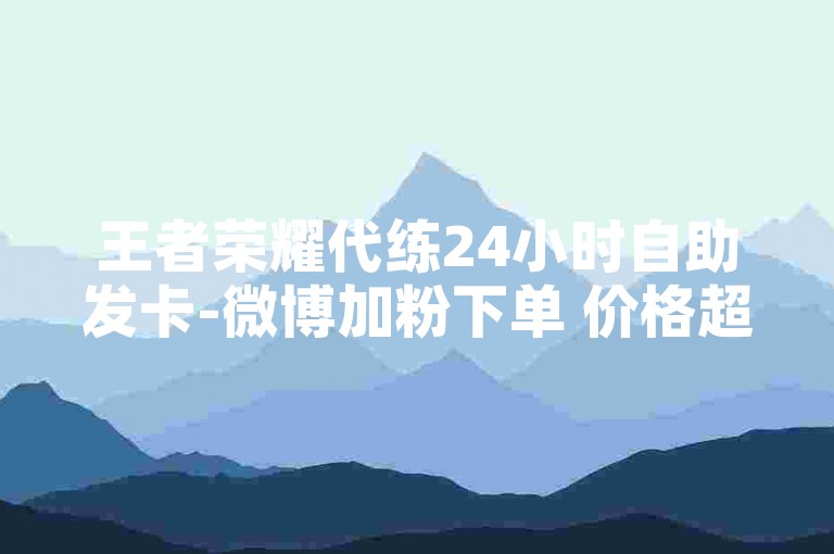 王者荣耀代练24小时自助发卡-微博加粉下单 价格超优-王者辅助卡盟平台-社交业务卡网