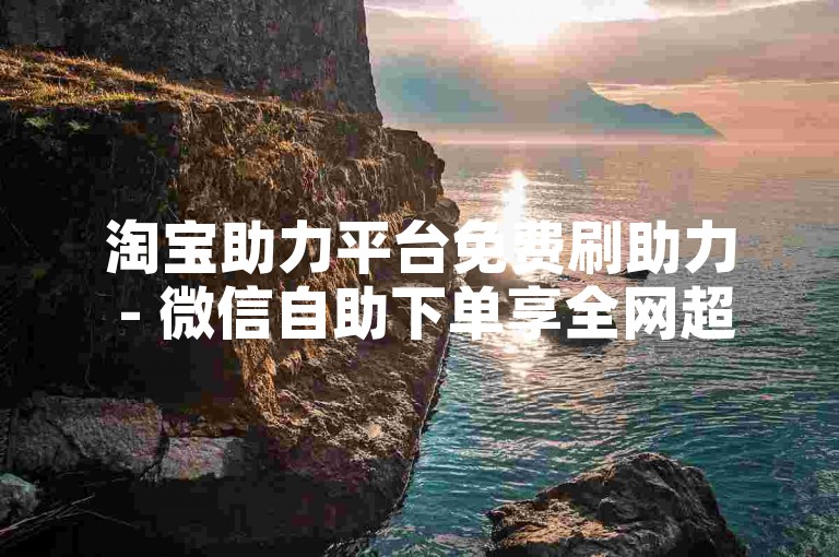 淘宝助力平台免费刷助力 - 微信自助下单享全网超低价