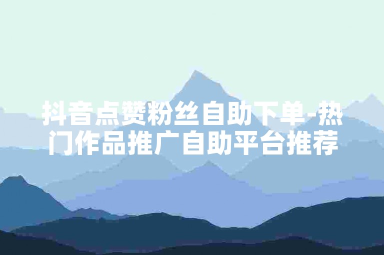 抖音点赞粉丝自助下单-热门作品推广自助平台推荐