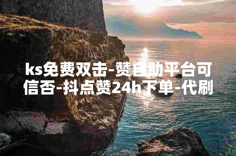ks免费双击-赞自助平台可信否-抖点赞24h下单-代刷网-1元5000粉